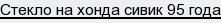 стекло на хонда сивик 95 года