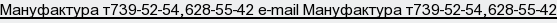 Мануфактура т739-52-54,628-55-42 e-mail Мануфактура т739-52-54,628-55-42