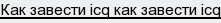 как завести icq как завести icq