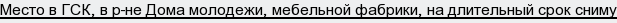 Место в ГСК, в р-не Дома молодежи, мебельной фабрики, на длительный срок сниму